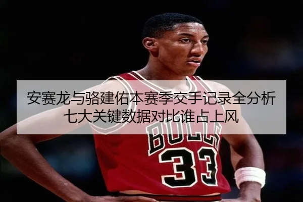 安赛龙与骆建佑本赛季交手记录全分析 七大关键数据对比谁占上风