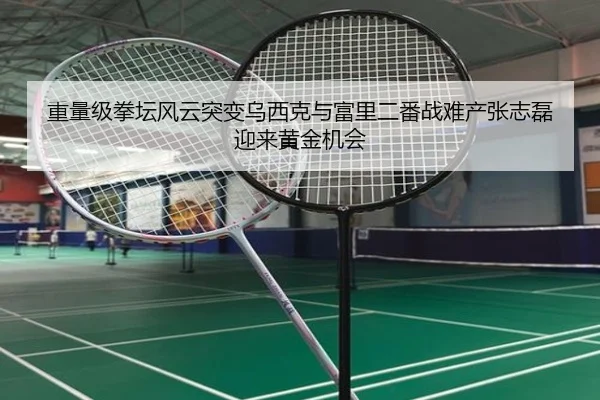 重量级拳坛风云突变乌西克与富里二番战难产张志磊迎来黄金机会
